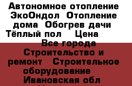 Автономное отопление ЭкоОндол. Отопление дома. Обогрев дачи. Тёплый пол. › Цена ­ 2 150 - Все города Строительство и ремонт » Строительное оборудование   . Ивановская обл.,Иваново г.